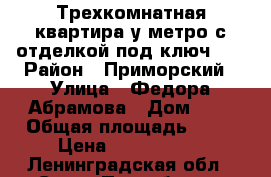 Трехкомнатная квартира у метро,с отделкой под ключ!!! › Район ­ Приморский › Улица ­ Федора Абрамова › Дом ­ 8 › Общая площадь ­ 81 › Цена ­ 5 521 000 - Ленинградская обл., Санкт-Петербург г. Недвижимость » Квартиры продажа   . Ленинградская обл.